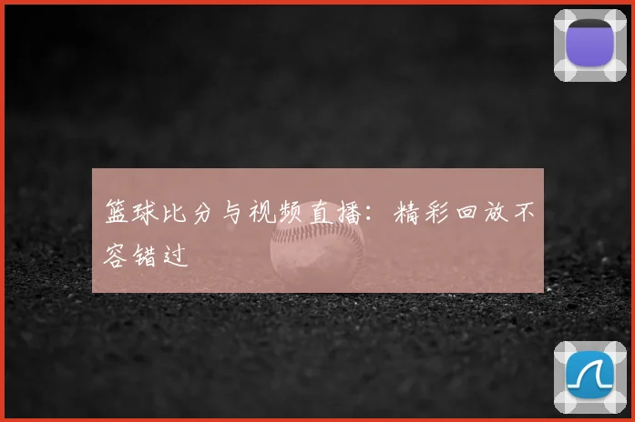 篮球比分与视频直播：精彩回放不容错过