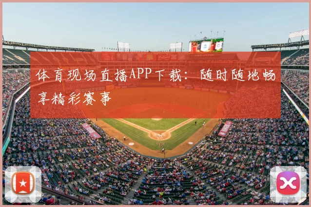 体育现场直播APP下载：随时随地畅享精彩赛事