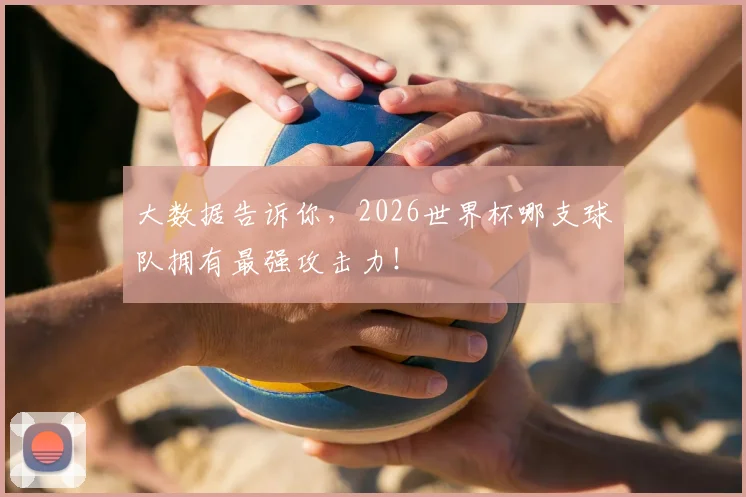 大数据告诉你,2026世界杯哪支球队拥有最强攻击力!