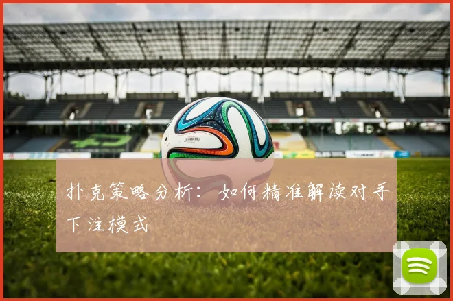 扑克策略分析：如何精准解读对手下注模式