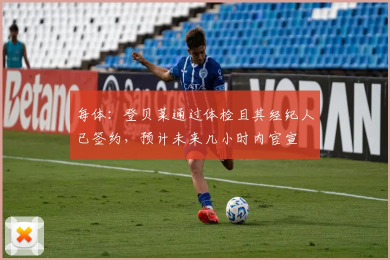 每体：登贝莱通过体检且其经纪人已签约，预计未来几小时内官宣